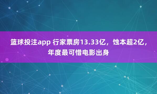 篮球投注app 行家票房13.33亿，蚀本超2亿，年度最可惜电影出身