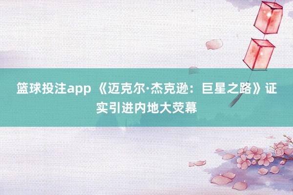 篮球投注app 《迈克尔·杰克逊：巨星之路》证实引进内地大荧幕