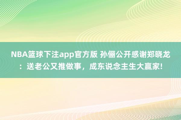 NBA篮球下注app官方版 孙俪公开感谢郑晓龙：送老公又推做事，成东说念主生大赢家!