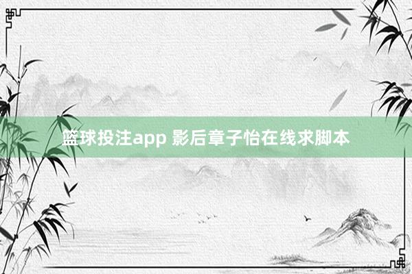 篮球投注app 影后章子怡在线求脚本