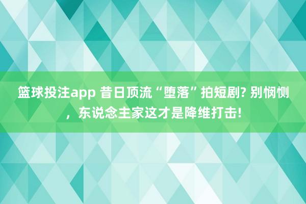 篮球投注app 昔日顶流“堕落”拍短剧? 别悯恻，东说念主家这才是降维打击!