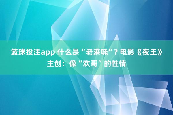 篮球投注app 什么是“老港味”? 电影《夜王》主创：像“欢哥”的性情