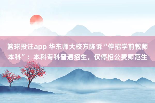 篮球投注app 华东师大校方陈诉“停招学前教师本科”：本科专科普通招生，仅停招公费师范生