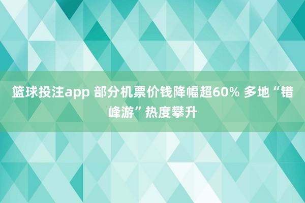 篮球投注app 部分机票价钱降幅超60% 多地“错峰游”热度攀升