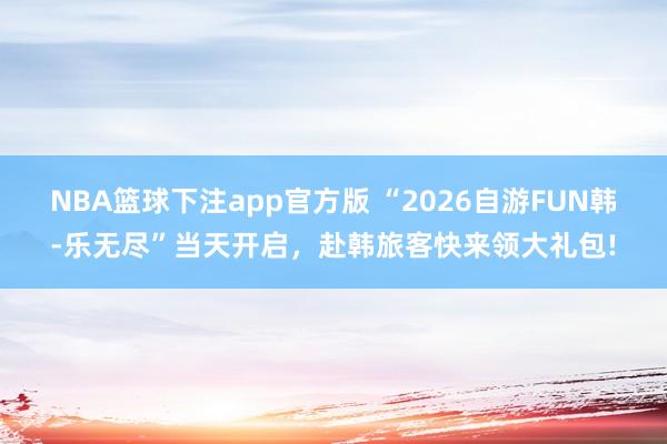 NBA篮球下注app官方版 “2026自游FUN韩-乐无尽”当天开启，赴韩旅客快来领大礼包!