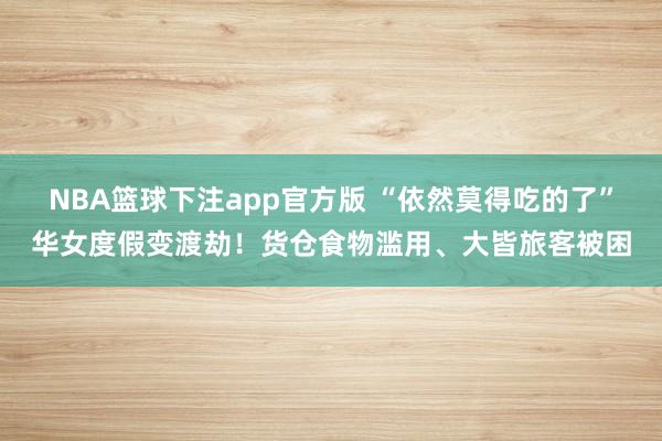 NBA篮球下注app官方版 “依然莫得吃的了”华女度假变渡劫！货仓食物滥用、大皆旅客被困