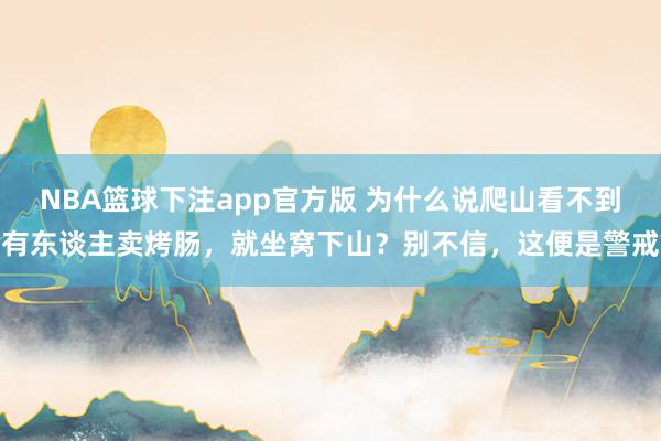 NBA篮球下注app官方版 为什么说爬山看不到有东谈主卖烤肠，就坐窝下山？别不信，这便是警戒