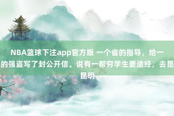 NBA篮球下注app官方版 一个省的指导，给一谈的强盗写了封公开信。说有一帮穷学生要途经，去昆明