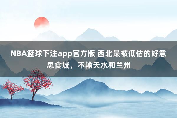 NBA篮球下注app官方版 西北最被低估的好意思食城，不输天水和兰州