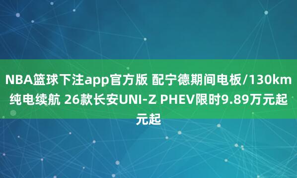 NBA篮球下注app官方版 配宁德期间电板/130km纯电续航 26款长安UNI-Z PHEV限时9.89万元起