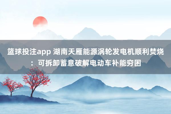 篮球投注app 湖南天雁能源涡轮发电机顺利焚烧：可拆卸蓄意破解电动车补能穷困