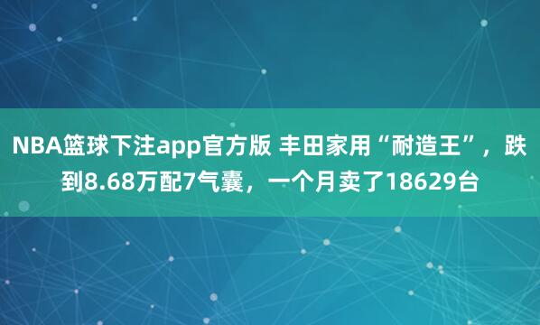 NBA篮球下注app官方版 丰田家用“耐造王”，跌到8.68万配7气囊，一个月卖了18629台