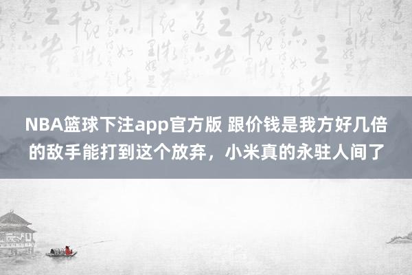NBA篮球下注app官方版 跟价钱是我方好几倍的敌手能打到这个放弃，小米真的永驻人间了