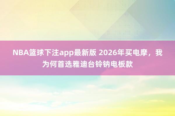 NBA篮球下注app最新版 2026年买电摩，我为何首选雅迪台铃钠电板款