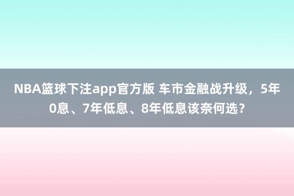 NBA篮球下注app官方版 车市金融战升级，5年0息、7年低息、8年低息该奈何选？