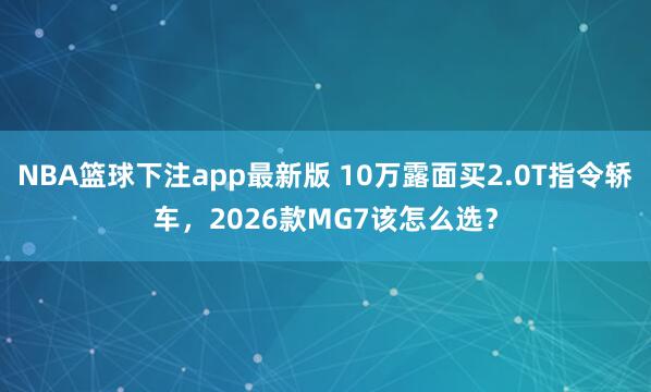 NBA篮球下注app最新版 10万露面买2.0T指令轿车，2026款MG7该怎么选？
