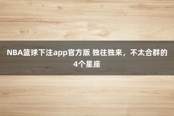 NBA篮球下注app官方版 独往独来，不太合群的4个星座