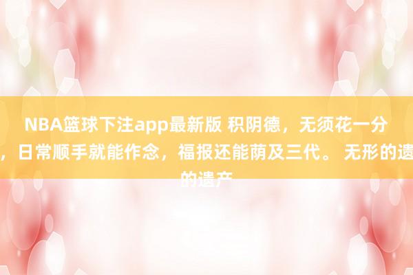 NBA篮球下注app最新版 积阴德，无须花一分钱，日常顺手就能作念，福报还能荫及三代。 无形的遗产