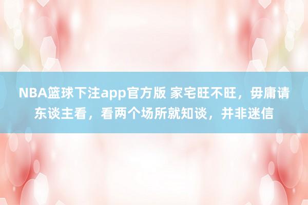 NBA篮球下注app官方版 家宅旺不旺，毋庸请东谈主看，看两个场所就知谈，并非迷信