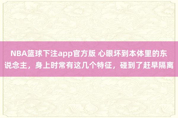 NBA篮球下注app官方版 心眼坏到本体里的东说念主，身上时常有这几个特征，碰到了赶早隔离