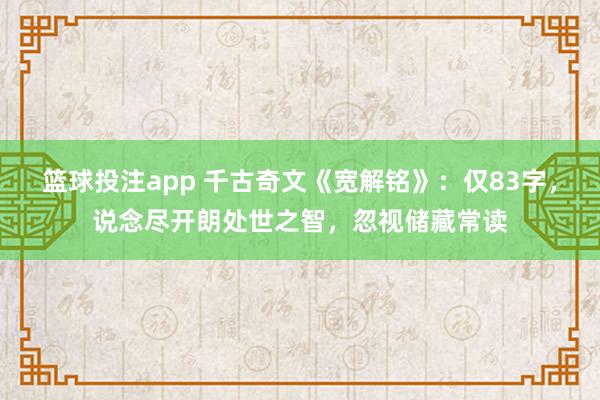 篮球投注app 千古奇文《宽解铭》：仅83字，说念尽开朗处世之智，忽视储藏常读