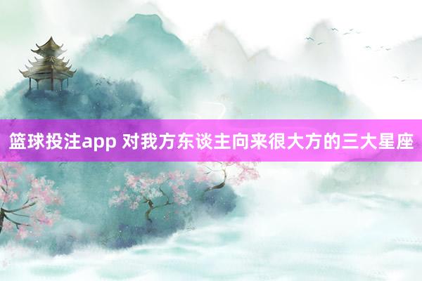 篮球投注app 对我方东谈主向来很大方的三大星座