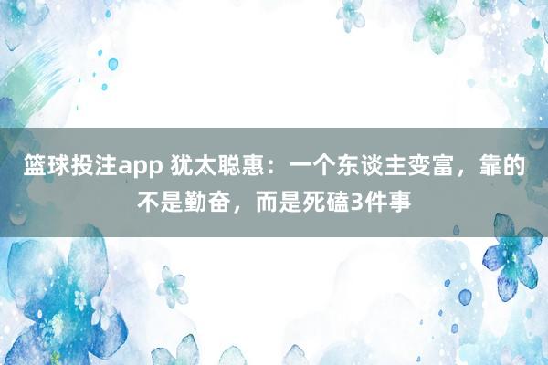 篮球投注app 犹太聪惠：一个东谈主变富，靠的不是勤奋，而是死磕3件事
