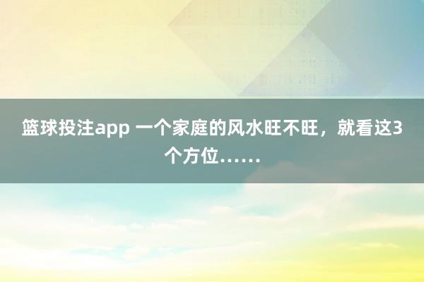 篮球投注app 一个家庭的风水旺不旺，就看这3个方位……
