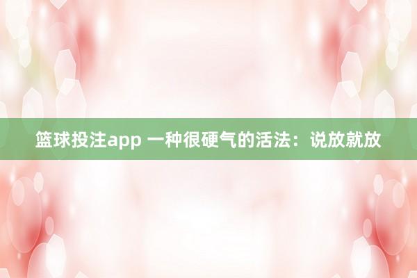 篮球投注app 一种很硬气的活法：说放就放