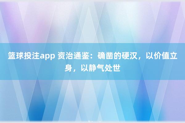 篮球投注app 资治通鉴：确凿的硬汉，以价值立身，以静气处世