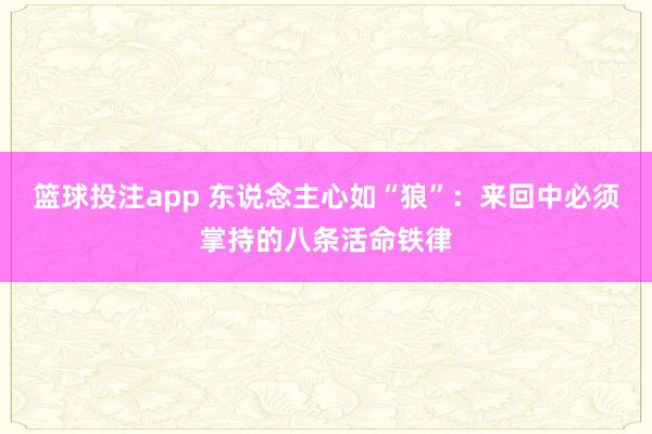 篮球投注app 东说念主心如“狼”：来回中必须掌持的八条活命铁律