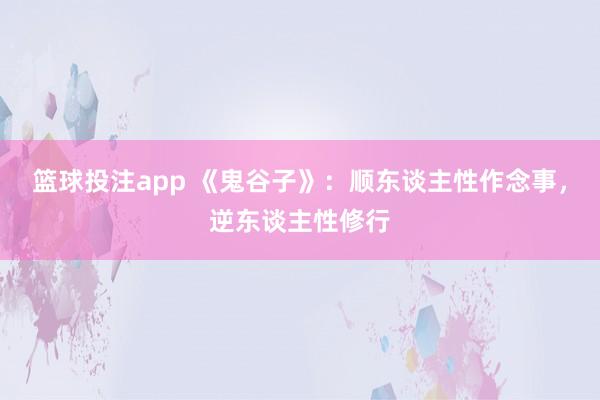 篮球投注app 《鬼谷子》：顺东谈主性作念事，逆东谈主性修行