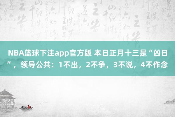NBA篮球下注app官方版 本日正月十三是“凶日”，领导公共：1不出，2不争，3不说，4不作念