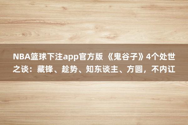 NBA篮球下注app官方版 《鬼谷子》4个处世之谈：藏锋、趁势、知东谈主、方圆，不内讧