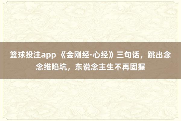 篮球投注app 《金刚经·心经》三句话，跳出念念维陷坑，东说念主生不再固握