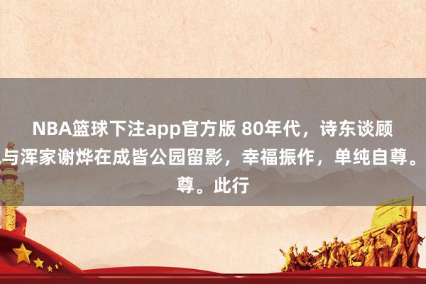 NBA篮球下注app官方版 80年代，诗东谈顾主城与浑家谢烨在成皆公园留影，幸福振作，单纯自尊。此行