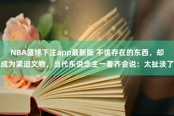 NBA篮球下注app最新版 不该存在的东西，却成为紧迫文物，当代东说念主一看齐会说：太扯淡了