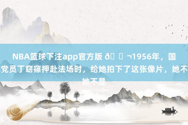 NBA篮球下注app官方版 🌬1956年，国民党员丁窈窱押赴法场时，给她拍下了这张像片，她不是