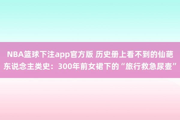 NBA篮球下注app官方版 历史册上看不到的仙葩东说念主类史：300年前女裙下的“旅行救急尿壶”