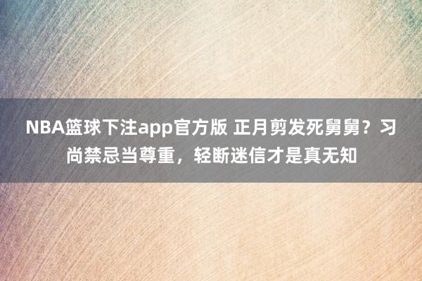 NBA篮球下注app官方版 正月剪发死舅舅？习尚禁忌当尊重，轻断迷信才是真无知