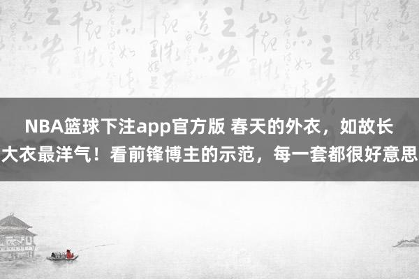 NBA篮球下注app官方版 春天的外衣，如故长大衣最洋气！看前锋博主的示范，每一套都很好意思