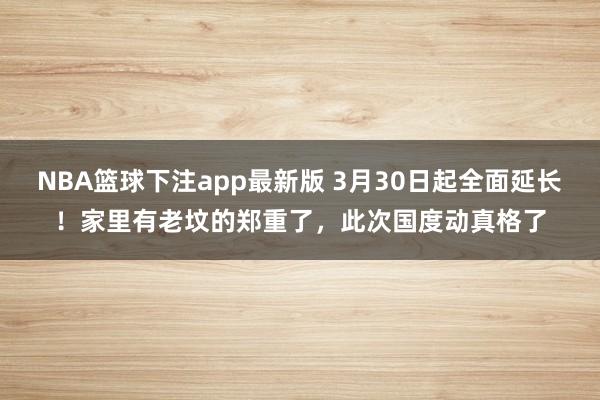 NBA篮球下注app最新版 3月30日起全面延长！家里有老坟的郑重了，此次国度动真格了