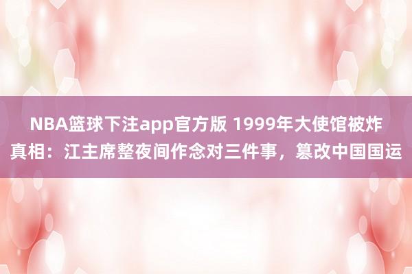 NBA篮球下注app官方版 1999年大使馆被炸真相：江主席整夜间作念对三件事，篡改中国国运