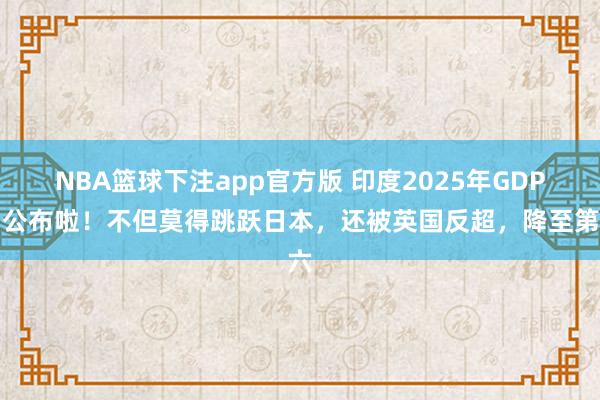 NBA篮球下注app官方版 印度2025年GDP，公布啦！不但莫得跳跃日本，还被英国反超，降至第六