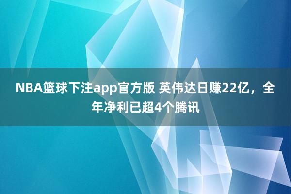 NBA篮球下注app官方版 英伟达日赚22亿，全年净利已超4个腾讯