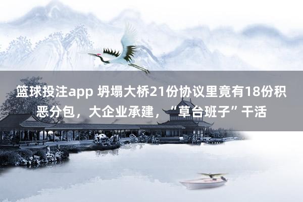 篮球投注app 坍塌大桥21份协议里竟有18份积恶分包，大企业承建，“草台班子”干活