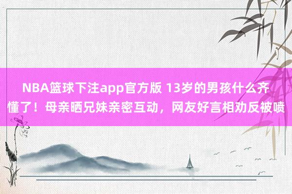 NBA篮球下注app官方版 13岁的男孩什么齐懂了！母亲晒兄妹亲密互动，网友好言相劝反被喷