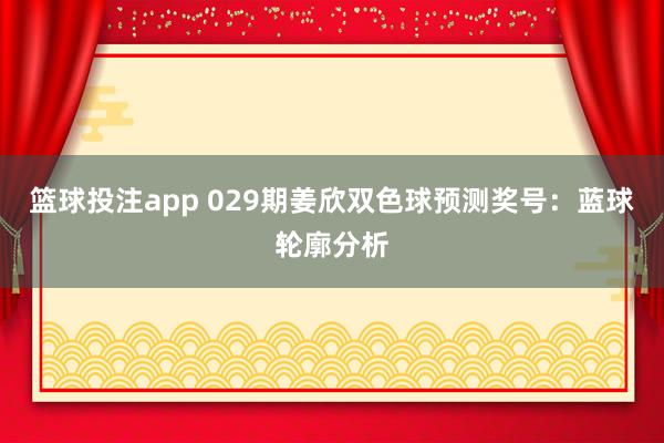 篮球投注app 029期姜欣双色球预测奖号：蓝球轮廓分析
