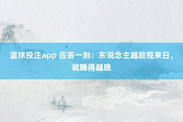 篮球投注app 应答一刻：东说念主越敌视来日，就睡得越晚