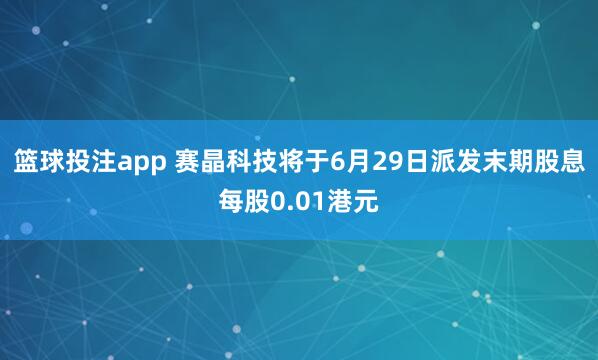 篮球投注app 赛晶科技将于6月29日派发末期股息每股0.01港元